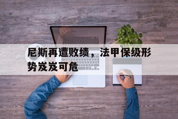 尼斯再遭败绩,法甲保级形势岌岌可危的简单介绍 尼斯再遭败绩,法甲保级形势岌岌可危的简单介绍